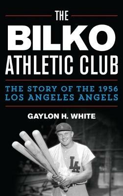The Bilko Athletic Club: The Story of the 1956 Los Angeles Angels - Gaylon H. White - cover