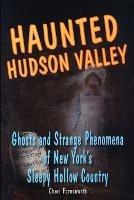 Haunted Hudson Valley: Ghosts and Strange Phenomena of New York's Sleepy Hollow Country