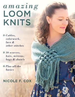 Amazing Loom Knits: Cables, Colourwork, Lace and Other Stitches • 30 Scarves, Hats, Mittens, Bags and Shawls • Plus All the Basics - Nicole F. Cox - cover