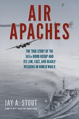 Air Apaches: The True Story of the 345th Bomb Group and its Low, Fast, and Deadly Missions in World War II - Jay Stout - cover