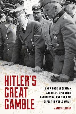 Hitler'S Great Gamble: A New Look at German Strategy, Operation Barbarossa, and the Axis Defeat in World War II - James Ellman - cover