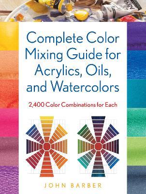 Complete Color Mixing Guide for Acrylics, Oils, and Watercolors: 2,400 Color Combinations for Each - John Barber - cover