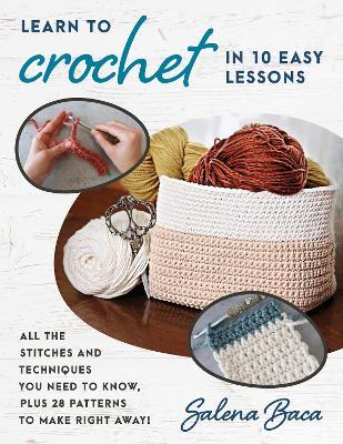 Learn to Crochet in 10 Easy Lessons: All the stitches and techniques you need to know, plus 28 patterns to make right away! - Salena Baca - cover