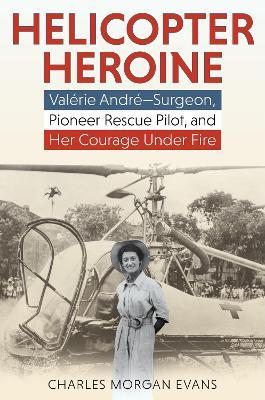 Helicopter Heroine: Valerie Andre-Surgeon, Pioneer Rescue Pilot, and Her Courage Under Fire - Charles Morgan Evans - cover