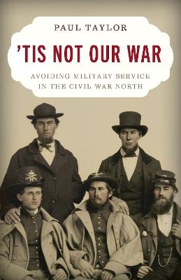 'Tis Not Our War: Avoiding Military Service in the Civil War North - Paul Taylor - cover