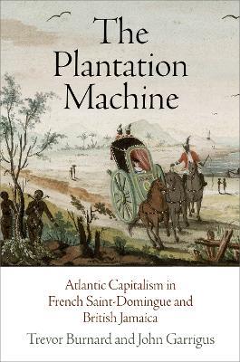 The Plantation Machine: Atlantic Capitalism in French Saint-Domingue and British Jamaica - Trevor Burnard,John Garrigus - cover