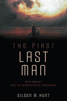 The First Last Man: Mary Shelley and the Postapocalyptic Imagination - Eileen M. Hunt - cover