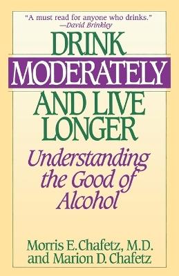 Drink Moderately and Live Longer: Understanding the Good of Alcohol - Morris Chafetz,Marion Chafetz - cover