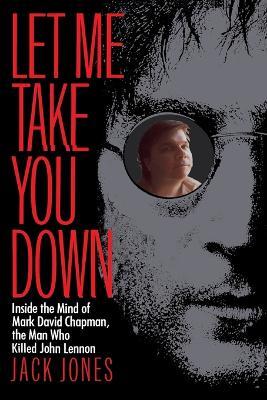 Let Me Take You Down: Inside the Mind of Mark David Chapman, the Man Who Killed John Lennon - Jack Jones - cover