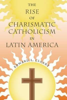 The Rise of Charismatic Catholicism in Latin America - Edward L. Cleary - cover
