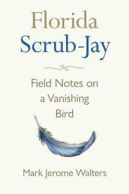 Florida Scrub-Jay: Field Notes on a Vanishing Bird - Mark Jerome Walters - cover