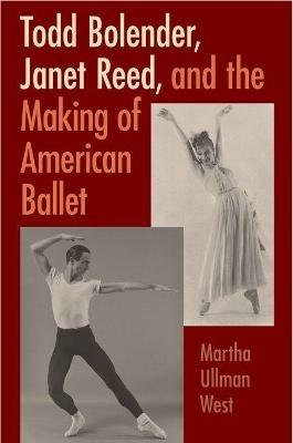 Todd Bolender, Janet Reed, and the Making of American Ballet - Martha Ullman West - cover