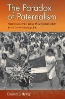 The Paradox of Paternalism: Women and the Politics of Authoritarianism in the Dominican Republic - Elizabeth S. Manley - cover