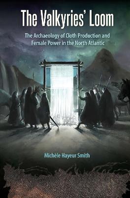 The Valkyries' Loom: The Archaeology of Cloth Production and Female Power in the North Atlantic - Michèle Hayeur Smith - cover