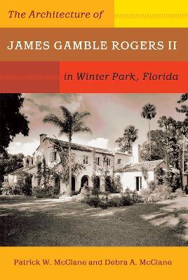 The Architecture of James Gamble Rogers II in Winter Park, Florida - Patrick McClane,Debra McClane - cover