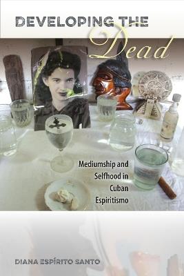 Developing the Dead: Mediumship and Selfhood in Cuban Espiritismo - Diana Espírito Santo - cover