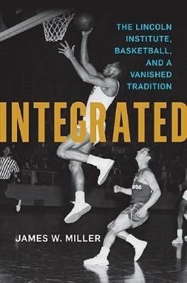 Integrated: The Lincoln Institute, Basketball, and a Vanished Tradition - James W. Miller - cover