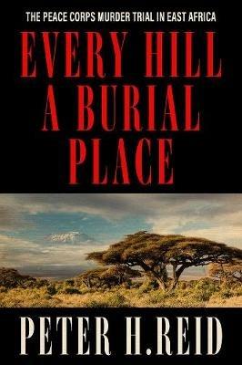 Every Hill a Burial Place: The Peace Corps Murder Trial in East Africa - Peter H. Reid - cover