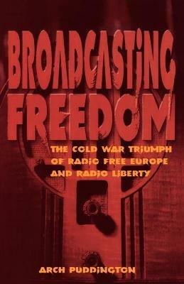 Broadcasting Freedom: The Cold War Triumph of Radio Free Europe and Radio Liberty - Arch Puddington - cover