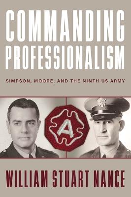 Commanding Professionalism: Simpson, Moore, and the Ninth US Army - William Stuart Nance - cover