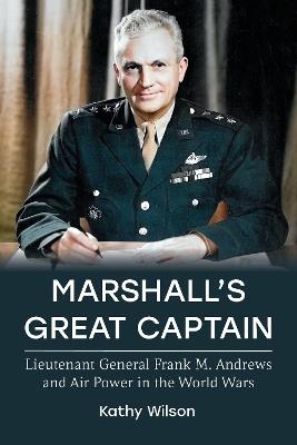 Marshall's Great Captain: Lieutenant General Frank M. Andrews and Air Power in the World Wars - Kathy Wilson - cover