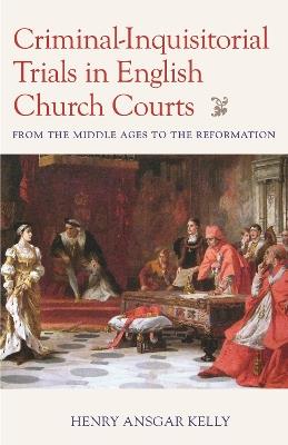 Criminal-Inquisitorial Trials in English Church Trials: From the Middle Ages to the Reformation - Henry Ansgar Kelly - cover