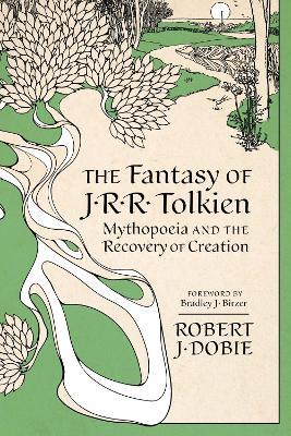 The Fantasy of J.R.R. Tolkien: Mythopeia and the Recovery of Creation - Robert J. Dobie,Bradley J. Birzer - cover