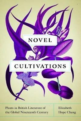 Novel Cultivations: Plants in British Literature of the Global Nineteenth Century - Elizabeth Hope Chang - cover