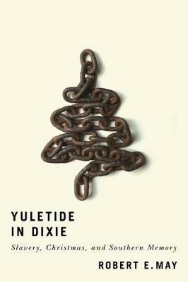 Yuletide in Dixie: Slavery, Christmas, and Southern Memory - Robert E. May - cover
