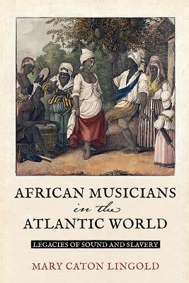 African Musicians in the Atlantic World: Legacies of Sound and Slavery - Mary Caton Lingold - cover