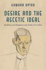 Desire and the Ascetic Ideal: Buddhism and Hinduism in the Works of T. S. Eliot