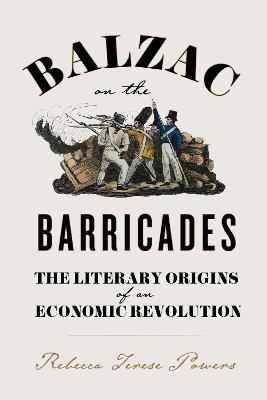 Balzac on the Barricades: The Literary Origins of an Economic Revolution - Rebecca T. Powers - cover