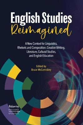 English Studies Reimagined: A New Context for Linguistics, Rhetoric and Composition, Creative Writing, Literature, Cultural Studies, and English Education - cover