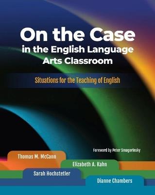 On the Case in the English Language Arts Classroom: Situations for the Teaching of English - Thomas M. McCann,Elizabeth A. Kahn,Sarah Hochstetler - cover