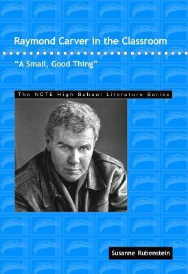 Raymond Carver in the Classroom: A Small, Good Thing - Susanne Rubenstein - cover