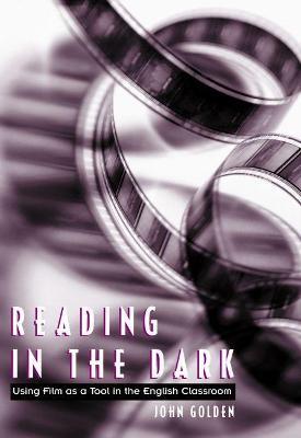 Reading in the Dark: Using Film as a Tool in the English Classroom - John Golden - cover