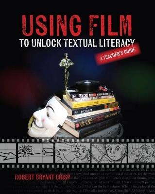 Using Film to Unlock Textual Literacy: A Teacher's Guide - Robert Bryant Crisp - cover