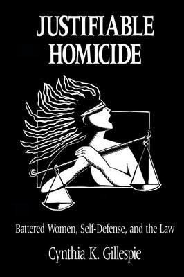 Justifiable Homicide: Battered Women, Self-defence and the Law - Cynthia K. Gillespie - cover