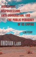 Indigenous Dispossession, Anti-Immigration, and the Public Pedagogy of Us Empire