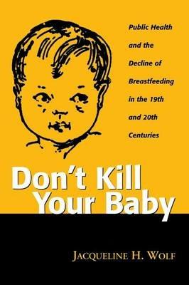 Don't Kill Your Baby: Public Health and the Decline of Breastfeeding in the Nineteenth and Twentieth Centuries - Jacqueling H. Wolf - cover