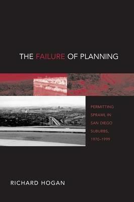 The Failure of Planning: Permitting Sprawl in San Diego Suburbs, 1970-1999 - Richard Hogan - cover