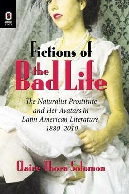 Fictions of the Bad Life: The Naturalist Prostitute and Her Avatars in Latin American Literature, 1880-2010 - Claire Thora Solomon - cover