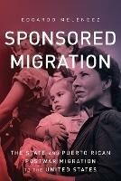 Sponsored Migration: The State and Puerto Rican Postwar Migration to the United States - Edgardo Melendez - cover