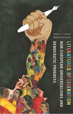 Literatures of Liberation: Non-European Universalisms and Democratic Progress - Mukti Lakhi Mangharam - cover
