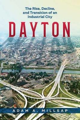 Dayton: The Rise, Decline, and Transition of an Industrial City - Adam A Millsap - cover