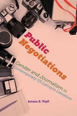 Public Negotiations: Gender and Journalism in Contemporary Us Latina/O Literature - Ariana E Vigil - cover