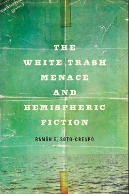 The White Trash Menace and Hemispheric Fiction - Ramon E Soto-Crespo - cover