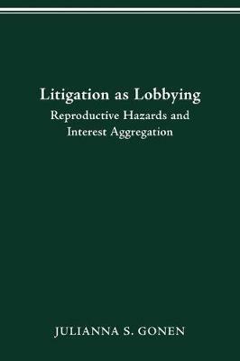 Litigation as Lobbying: Reproductive Hazards & Interest Aggregation - Julianna S Gonen - cover