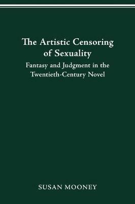 The Artistic Censoring of Sexuality: Fantasy and Judgment in the Twentieth Century Novel - Susan Mooney - cover