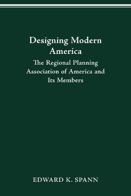 Designing Modern America: The Regional Planning Association of America and Its Members - Edward K Spann - cover